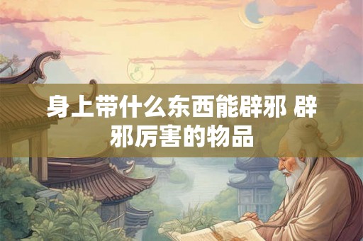 身上带什么东西能辟邪 辟邪厉害的物品