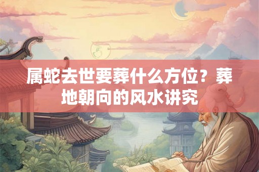 属蛇去世要葬什么方位?葬地朝向的风水讲究 属蛇去世要葬什么方位?葬地朝向的风水讲究