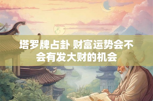 塔罗牌占卦 财富运势会不会有发大财的机会 塔罗牌占卦 财富运势会不会有发大财的机会