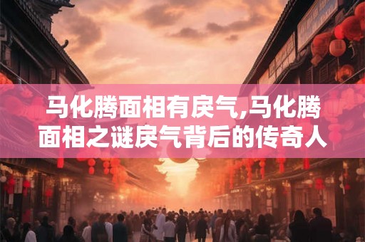 马化腾面相有戾气,马化腾面相之谜戾气背后的传奇人生