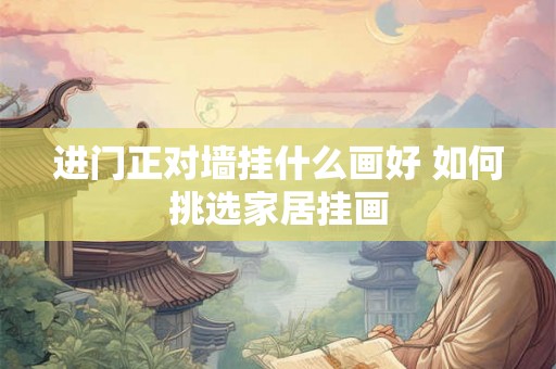 进门正对墙挂什么画好 如何挑选家居挂画 进门正对墙挂什么画好 如何挑选家居挂画