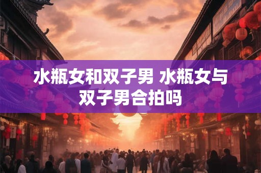 水瓶女和双子男 水瓶女与双子男合拍吗