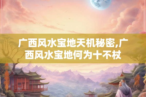 广西风水宝地天机秘密,广西风水宝地何为十不杖