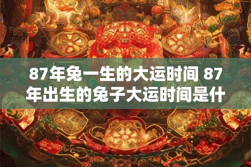 87年兔一生的大运时间 87年出生的兔子大运时间是什么
