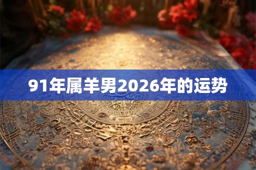 91年属羊男2026年的运势