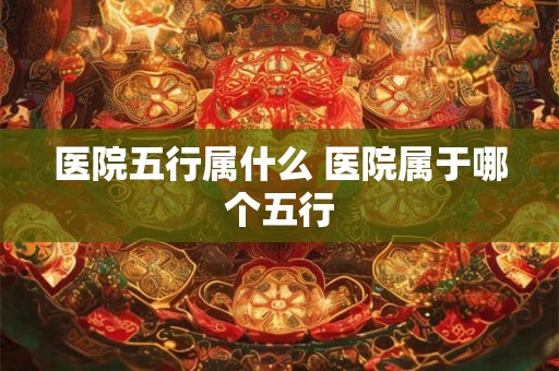 医院五行属什么 医院属于哪个五行