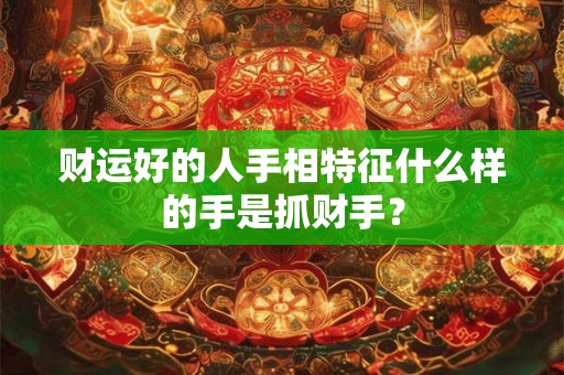 财运好的人手相特征什么样的手是抓财手？