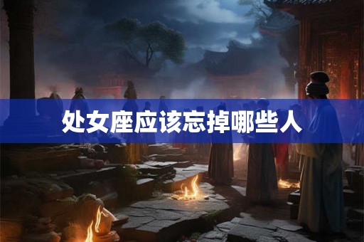 处女座应该忘掉哪些人