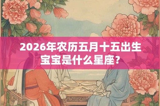 2026年农历五月十五出生宝宝是什么星座？