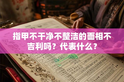 指甲不干净不整洁的面相不吉利吗？代表什么？