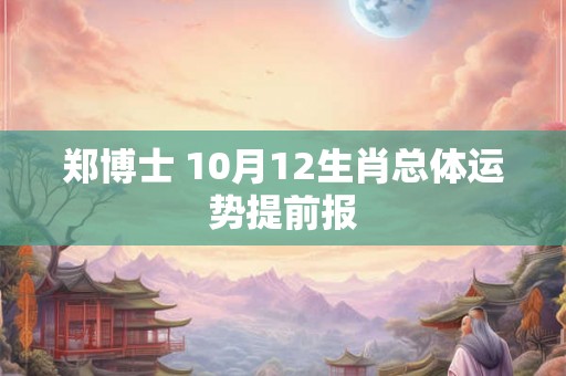 郑博士 10月12生肖总体运势提前报 郑博士 10月12生肖总体运势提前报