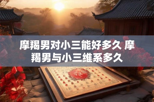 摩羯男对小三能好多久 摩羯男与小三维系多久 摩羯男对小三能好多久 摩羯男与小三维系多久