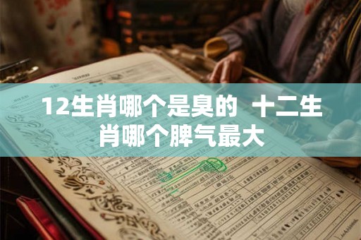 12生肖哪个是臭的  十二生肖哪个脾气最大