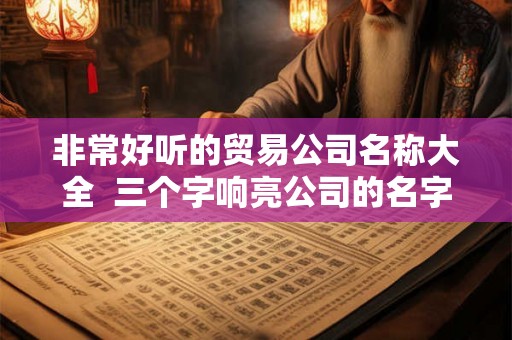 非常好听的贸易公司名称大全  三个字响亮公司的名字