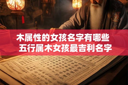 木属性的女孩名字有哪些 五行属木女孩最吉利名字 木属性的女孩名字有哪些 五行属木女孩最吉利名字