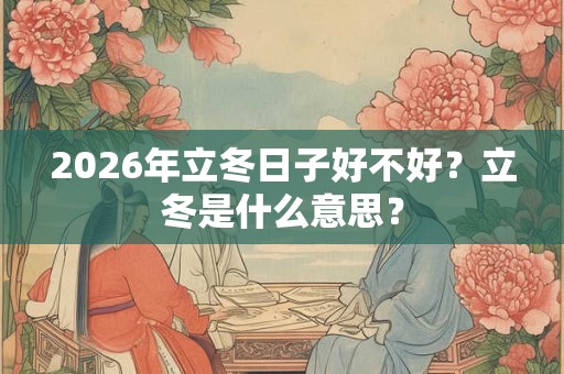 2026年立冬日子好不好？立冬是什么意思？