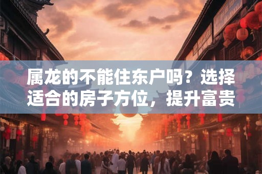 属龙的不能住东户吗？选择适合的房子方位，提升富贵运！