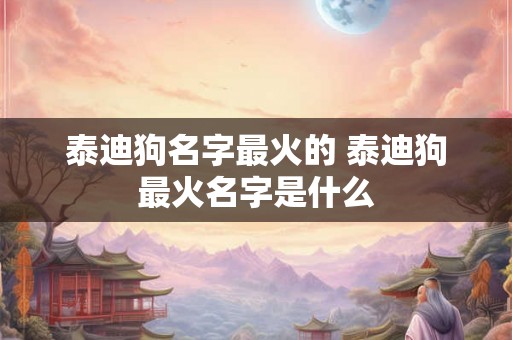 泰迪狗名字最火的 泰迪狗最火名字是什么