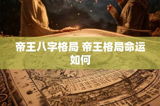 帝王八字格局 帝王格局命运如何