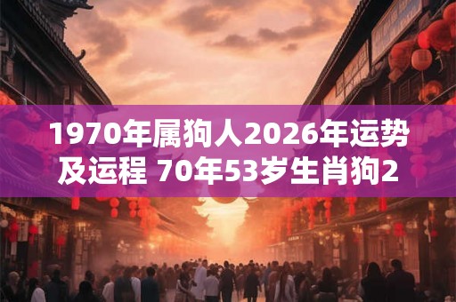 1970年属狗人2026年运势及运程 70年53岁生肖狗2026年每月运势