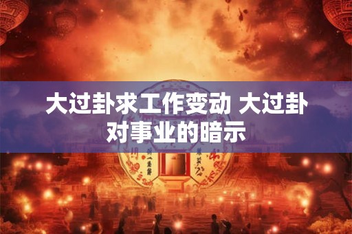 大过卦求工作变动 大过卦对事业的暗示 大过卦求工作变动 大过卦对事业的暗示