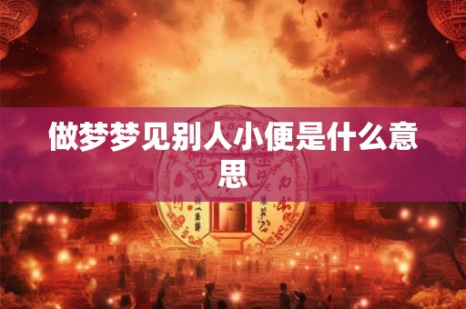 做梦梦见别人小便是什么意思