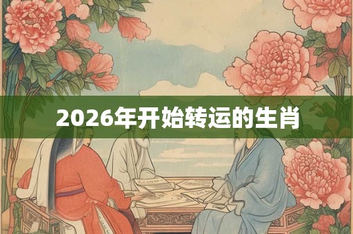 2026年开始转运的生肖 2026年开始转运的生肖