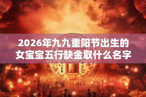 2026年九九重阳节出生的女宝宝五行缺金取什么名字? 2026年九九重阳节出生的女宝宝五行缺金取什么名字?