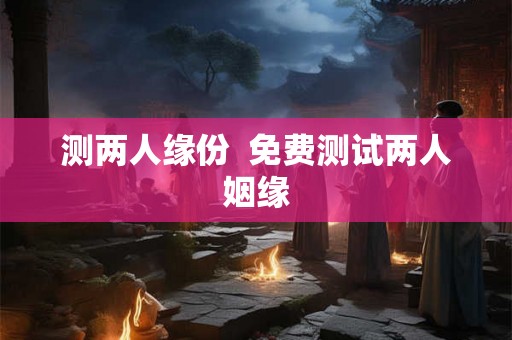 测两人缘份  免费测试两人姻缘