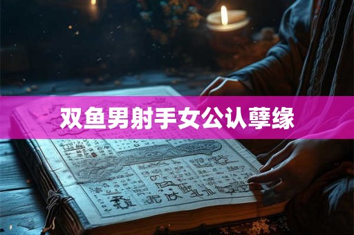 双鱼男射手女公认孽缘