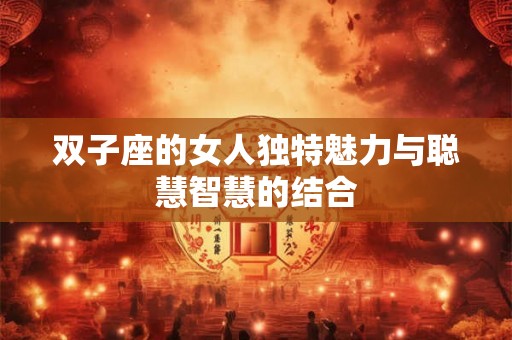 双子座的女人独特魅力与聪慧智慧的结合