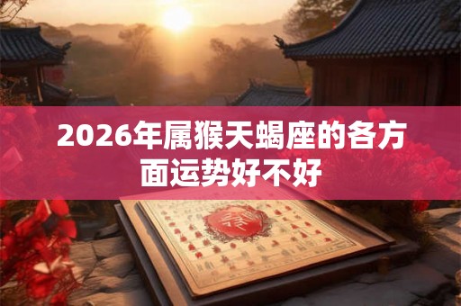 2026年属猴天蝎座的各方面运势好不好 2026年属猴天蝎座的各方面运势好不好