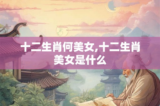十二生肖何美女,十二生肖美女是什么