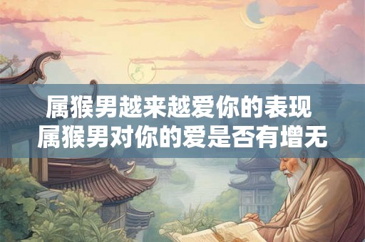 属猴男越来越爱你的表现 属猴男对你的爱是否有增无减