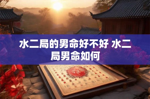 水二局的男命好不好 水二局男命如何 水二局的男命好不好 水二局男命如何