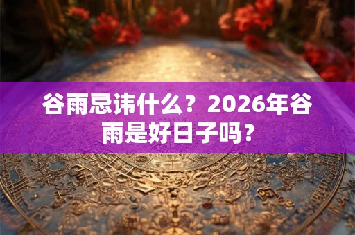 谷雨忌讳什么？2026年谷雨是好日子吗？