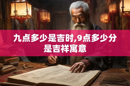九点多少是吉时,9点多少分是吉祥寓意