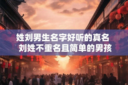 姓刘男生名字好听的真名 刘姓不重名且简单的男孩名字 姓刘男生名字好听的真名 刘姓不重名且简单的男孩名字