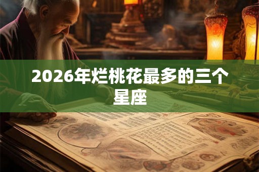 2026年烂桃花最多的三个星座