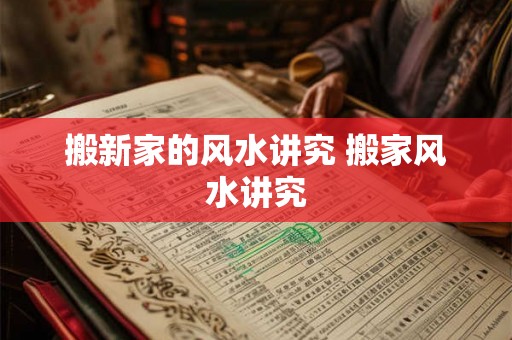 搬新家的风水讲究 搬家风水讲究
