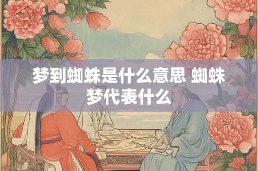 梦到蜘蛛是什么意思 蜘蛛梦代表什么