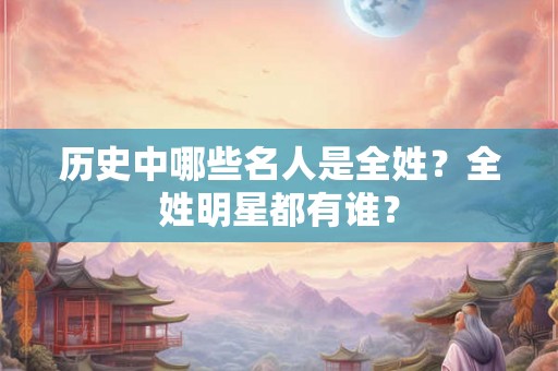 历史中哪些名人是全姓?全姓明星都有谁? 历史中哪些名人是全姓?全姓明星都有谁?