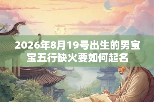 2026年8月19号出生的男宝宝五行缺火要如何起名