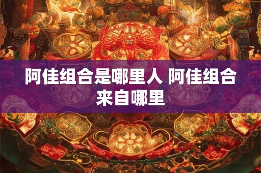 阿佳组合是哪里人 阿佳组合来自哪里