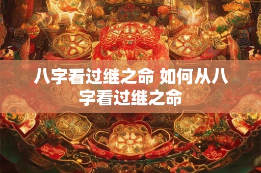 八字看过继之命 如何从八字看过继之命