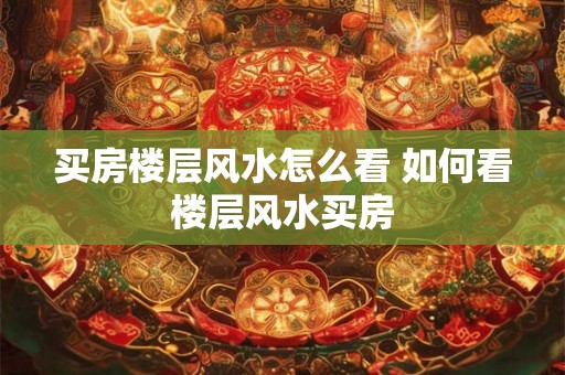 买房楼层风水怎么看 如何看楼层风水买房 买房楼层风水怎么看 如何看楼层风水买房