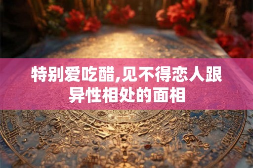 特别爱吃醋,见不得恋人跟异性相处的面相