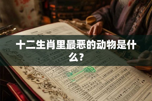 十二生肖里最恶的动物是什么？