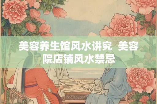 美容养生馆风水讲究 美容院店铺风水禁忌 美容养生馆风水讲究 美容院店铺风水禁忌