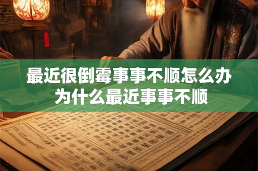 最近很倒霉事事不顺怎么办 为什么最近事事不顺 最近很倒霉事事不顺怎么办 为什么最近事事不顺